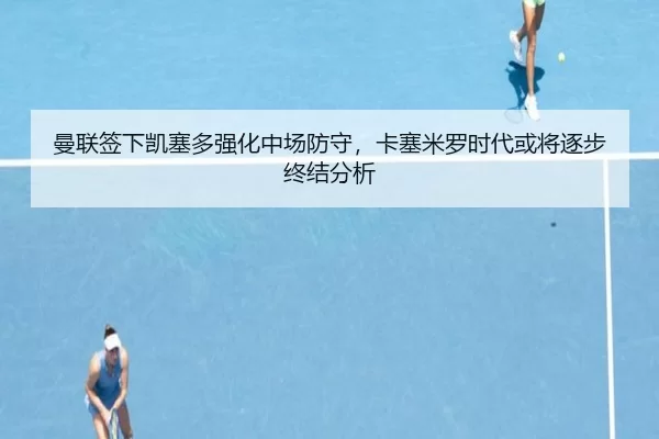曼联签下凯塞多强化中场防守，卡塞米罗时代或将逐步终结分析